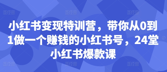 小红书变现特训营，带你从0到1做一个赚钱的小红书号，24堂小红书爆款课-中创网-创业项目大全_网络资源分享