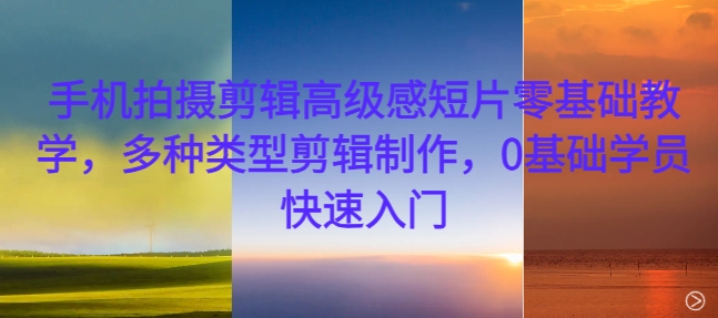 手机拍摄剪辑高级感短片零基础教学，多种类型剪辑制作，0基础学员快速入门-中创网-创业项目大全_网络资源分享