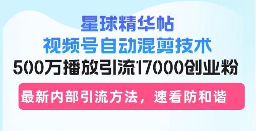 （13168期）星球精华帖视频号自动混剪技术，500万播放引流17000创业粉，最新内部引…-中创网-创业项目大全_网络资源分享
