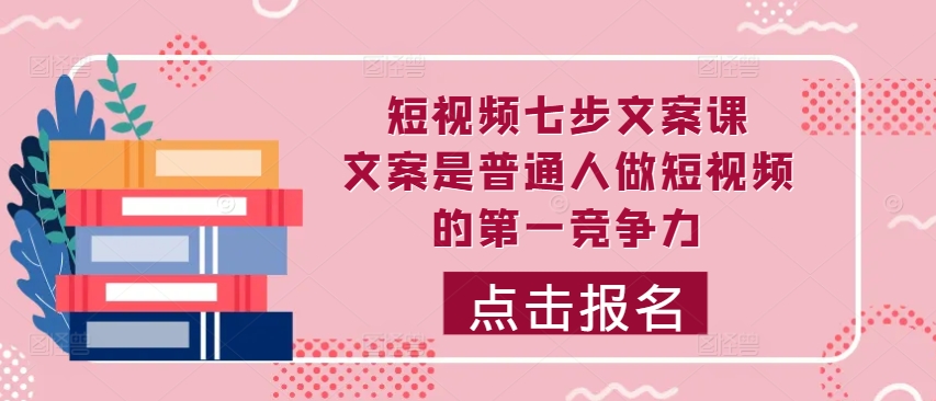 短视频七步文案课，文案是普通人做短视频的第一竞争力，如何写出划不走的文案-中创网-创业项目大全_网络资源分享