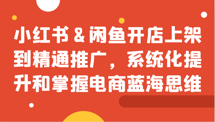 小红书&闲鱼开店上架到精通推广，系统化提升和掌握电商蓝海思维-中创网-创业项目大全_网络资源分享