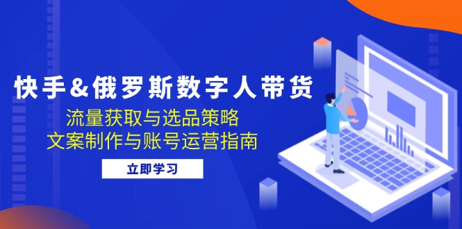 快手俄罗斯 数字人带货：流量获取与选品策略 文案制作与账号运营指南-中创网-创业项目大全_网络资源分享