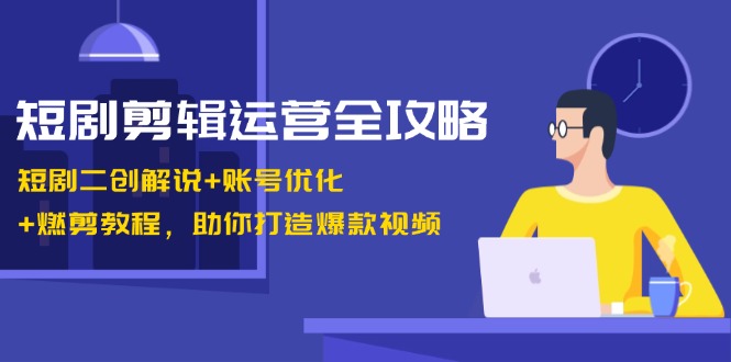 短剧剪辑运营全攻略：短剧二创解说+账号优化+燃剪教程，助你打造爆款视频-中创网-创业项目大全_网络资源分享