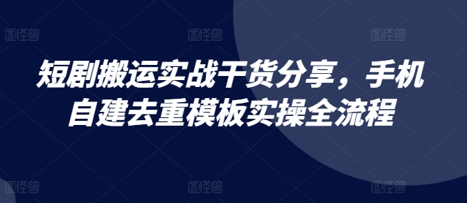 短剧搬运实战干货分享，手机自建去重模板实操全流程-中创网-创业项目大全_网络资源分享