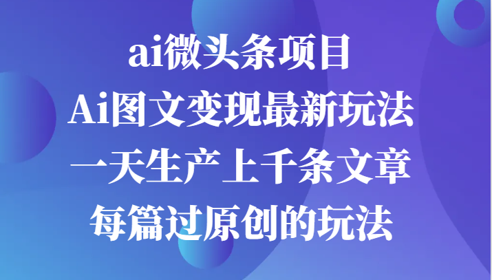 ai微头条项目，Ai图文变现最新玩法，一天生产上千条文章每篇过原创的玩法-中创网-创业项目大全_网络资源分享