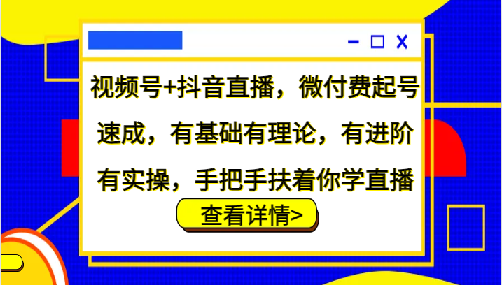视频号+抖音直播，微付费起号速成，有基础有理论，有进阶有实操，手把手扶着你学直播-中创网-创业项目大全_网络资源分享