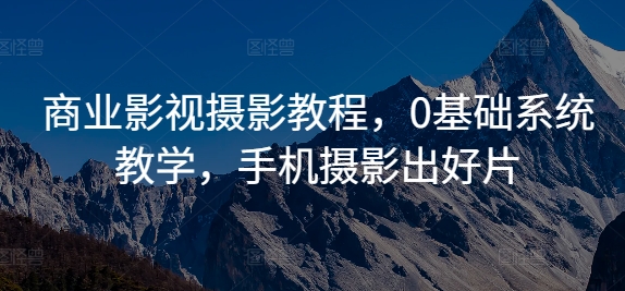 商业影视摄影教程，0基础系统教学，手机摄影出好片-中创网-创业项目大全_网络资源分享