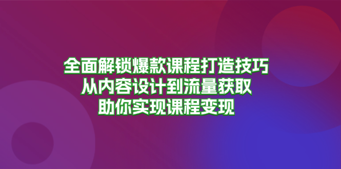 （13176期）全面解锁爆款课程打造技巧，从内容设计到流量获取，助你实现课程变现-中创网-创业项目大全_网络资源分享