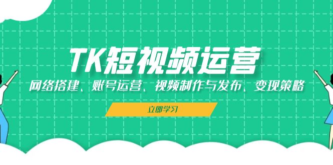 （13082期）TK短视频运营：网络搭建、账号运营、视频制作与发布、变现策略-中创网-创业项目大全_网络资源分享