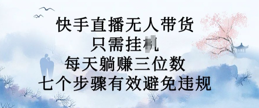 10月新玩法，快手直播无人带货，每天躺Z三位数，七个步骤有效避免违规【揭秘】-中创网-创业项目大全_网络资源分享