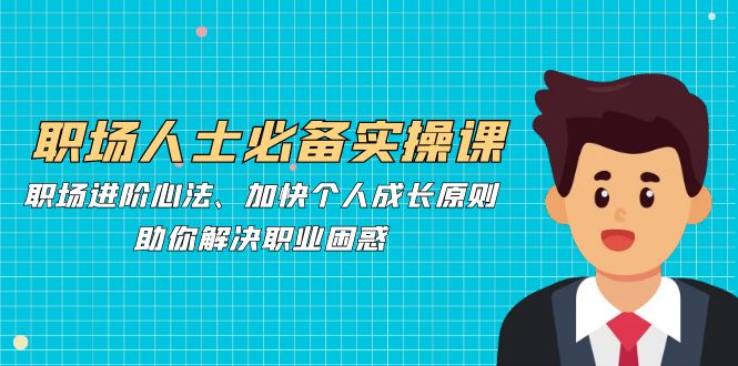 职场人士必备实操课：职场进阶心法、加快个人成长原则，助你解决职业困惑-中创网-创业项目大全_网络资源分享