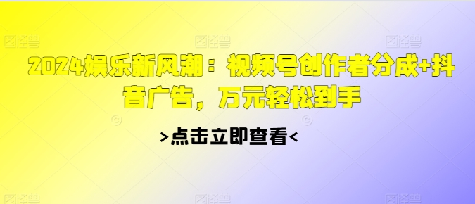 2024娱乐新风潮：视频号创作者分成+抖音广告，万元轻松到手-中创网-创业项目大全_网络资源分享