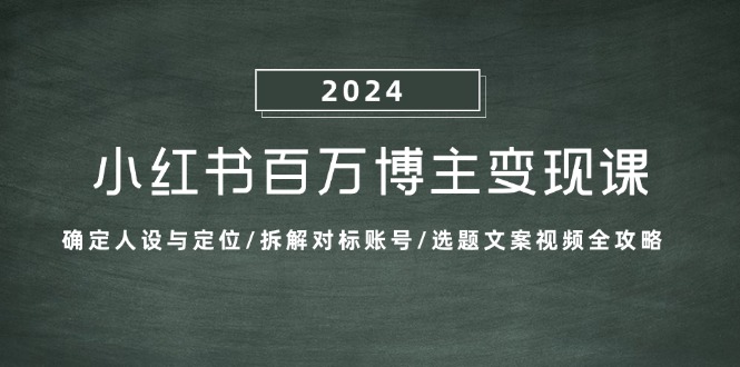 （13025期）小红书百万博主变现课：确定人设与定位/拆解对标账号/选题文案视频全攻略-中创网-创业项目大全_网络资源分享