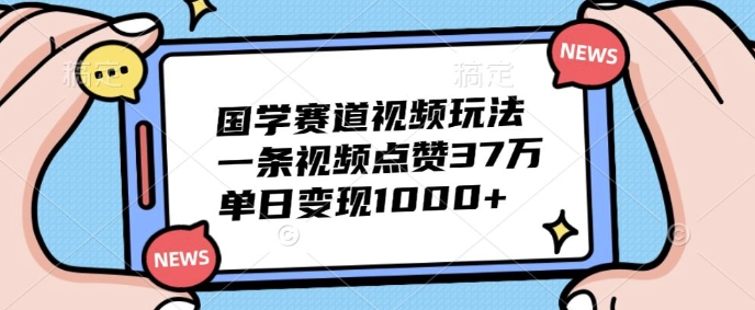 国学赛道视频玩法，一条视频点赞37万，单日变现几张-中创网-创业项目大全_网络资源分享