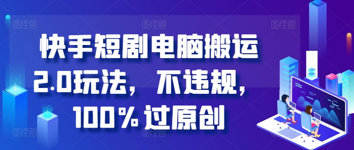 快手短剧电脑搬运2.0玩法，不违规，100%过原创-中创网-创业项目大全_网络资源分享