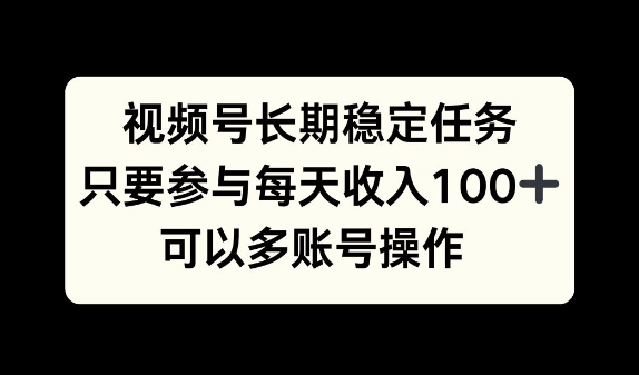 视频号长期稳定任务，只要参与每天收入100+ 可以多账号操作-中创网-创业项目大全_网络资源分享