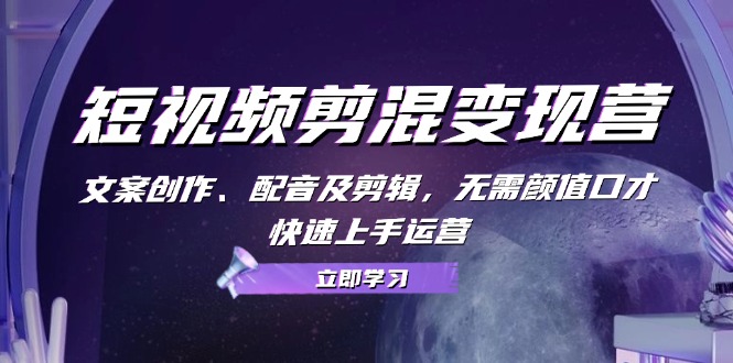 （13009期）短视频剪混变现营：文案创作、配音及剪辑，无需颜值口才，快速上手运营-中创网-创业项目大全_网络资源分享