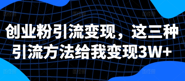 创业粉引流变现，这三种引流方法给我变现3W+【揭秘】-中创网-创业项目大全_网络资源分享