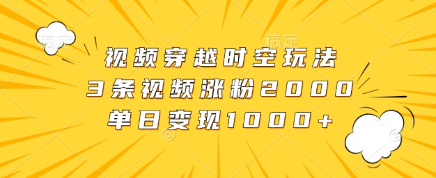 视频穿越时空玩法，3条视频涨粉2000，单日变现1k-中创网-创业项目大全_网络资源分享