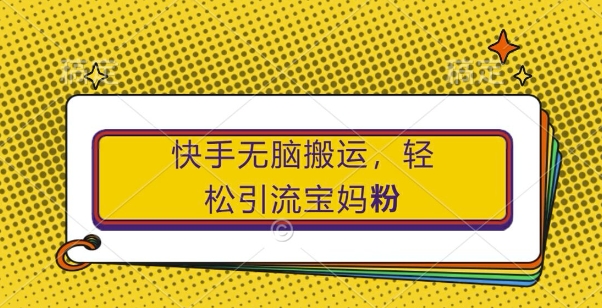 快手无脑搬运，轻松引流宝妈粉，纯小白轻松上手【揭秘】-中创网-创业项目大全_网络资源分享