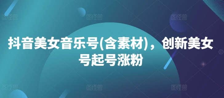 抖音美女音乐号(含素材)，创新美女号起号涨粉-中创网-创业项目大全_网络资源分享