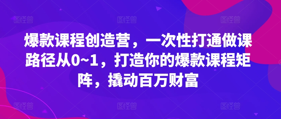 爆款课程创造营，​一次性打通做课路径从0~1，打造你的爆款课程矩阵，撬动百万财富-中创网-创业项目大全_网络资源分享