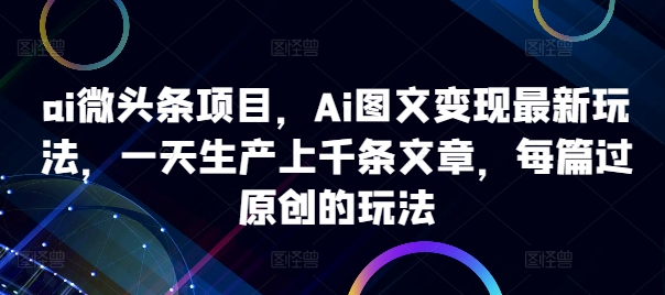 ai微头条项目，Ai图文变现最新玩法，一天生产上千条文章，每篇过原创的玩法-中创网-创业项目大全_网络资源分享