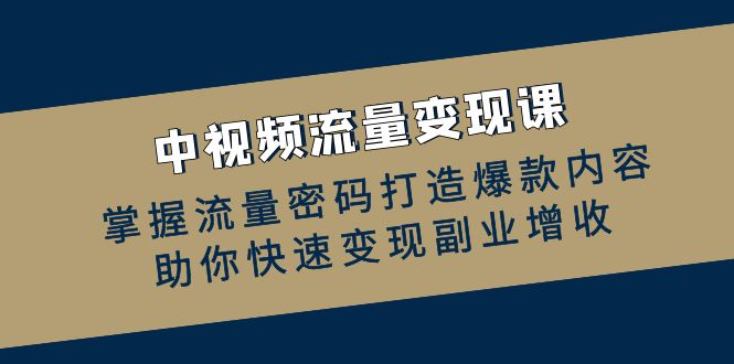 中视频流量变现课：掌握流量密码打造爆款内容，助你快速变现副业增收-中创网-创业项目大全_网络资源分享