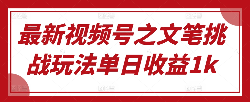 最新视频号之文笔挑战玩法单日收益1k-中创网-创业项目大全_网络资源分享