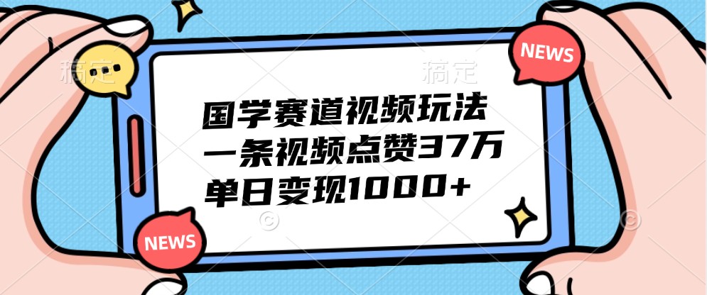 国学赛道视频玩法，一条视频点赞37万，单日变现1000+-中创网-创业项目大全_网络资源分享