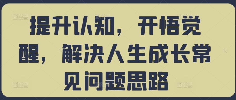 提升认知，开悟觉醒，解决人生成长常见问题思路-中创网-创业项目大全_网络资源分享