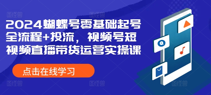 2024蝴蝶号零基础起号全流程+投流，视频号短视频直播带货运营实操课-中创网-创业项目大全_网络资源分享