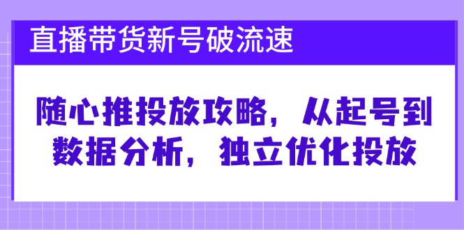 直播带货新号破流速：随心推投放攻略，从起号到数据分析，独立优化投放-中创网-创业项目大全_网络资源分享