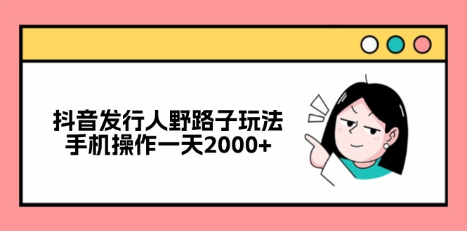 （12929期）抖音发行人野路子玩法，手机操作一天2000+-中创网-创业项目大全_网络资源分享
