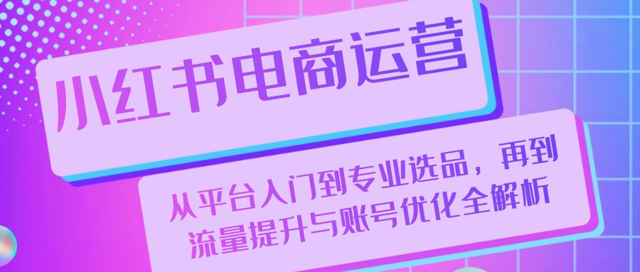 小红书电商运营：从平台入门到专业选品，再到流量提升与账号优化全解析-中创网-创业项目大全_网络资源分享