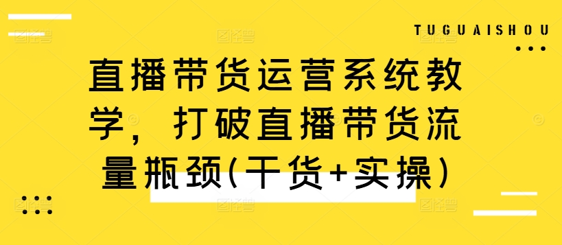直播带货运营系统教学，打破直播带货流量瓶颈(干货+实操)-中创网-创业项目大全_网络资源分享