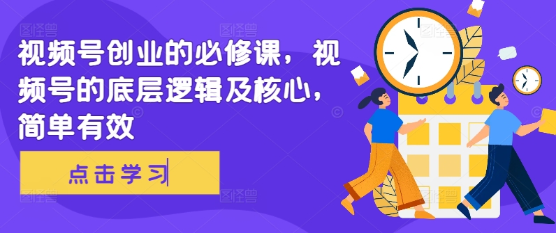 视频号创业的必修课，视频号的底层逻辑及核心，简单有效-中创网-创业项目大全_网络资源分享