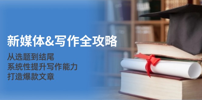 新媒体写作全攻略：从选题到结尾，系统性提升写作能力，打造爆款文章-中创网-创业项目大全_网络资源分享
