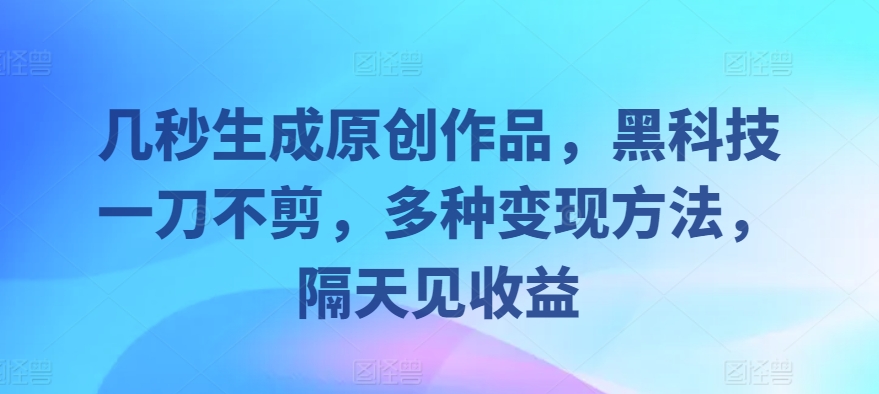 几秒生成原创作品，黑科技一刀不剪，多种变现方法，隔天见收益-中创网-创业项目大全_网络资源分享