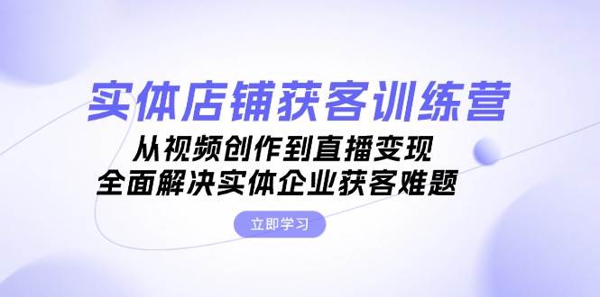 实体店铺获客特训营：从视频创作到直播变现，全面解决实体企业获客难题-中创网-创业项目大全_网络资源分享