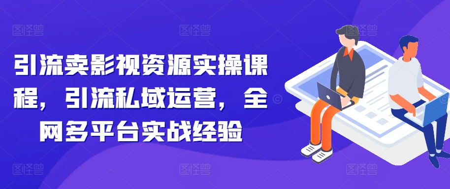 引流卖影视资源实操课程，引流私域运营，全网多平台实战经验-中创网-创业项目大全_网络资源分享