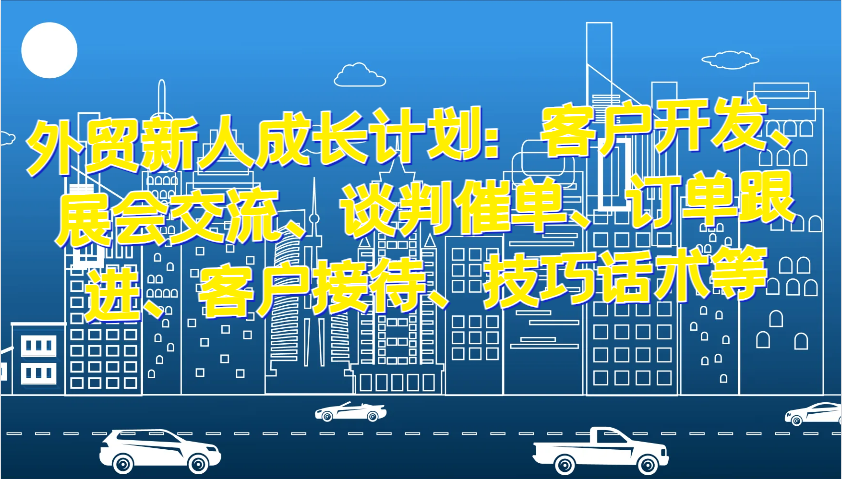 外贸新人成长计划：客户开发、展会交流、谈判催单、订单跟进、客户接待、技巧话术等-中创网-创业项目大全_网络资源分享