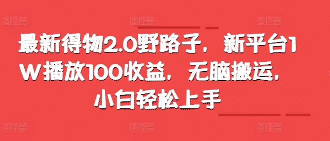 最新得物2.0野路子，新平台1W播放100收益，无脑搬运，小白轻松上手-中创网-创业项目大全_网络资源分享