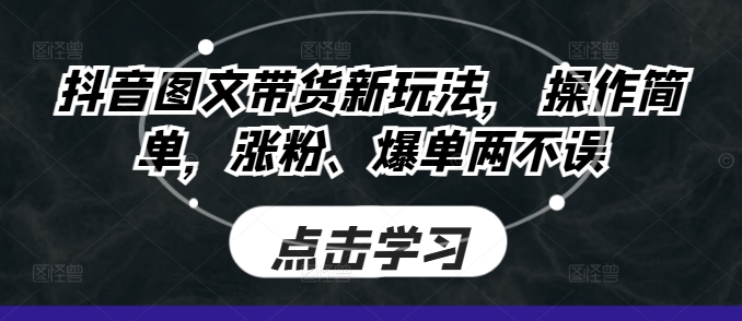 抖音图文带货新玩法， 操作简单，涨粉、爆单两不误-中创网-创业项目大全_网络资源分享
