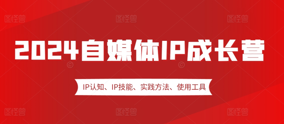 2024自媒体IP成长营，IP认知、IP技能、实践方法、使用工具、嘉宾分享等-中创网-创业项目大全_网络资源分享