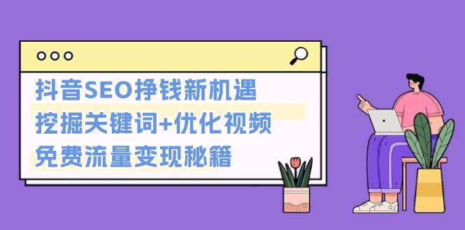 抖音SEO挣钱新机遇：挖掘关键词+优化视频，免费流量变现秘籍-中创网-创业项目大全_网络资源分享