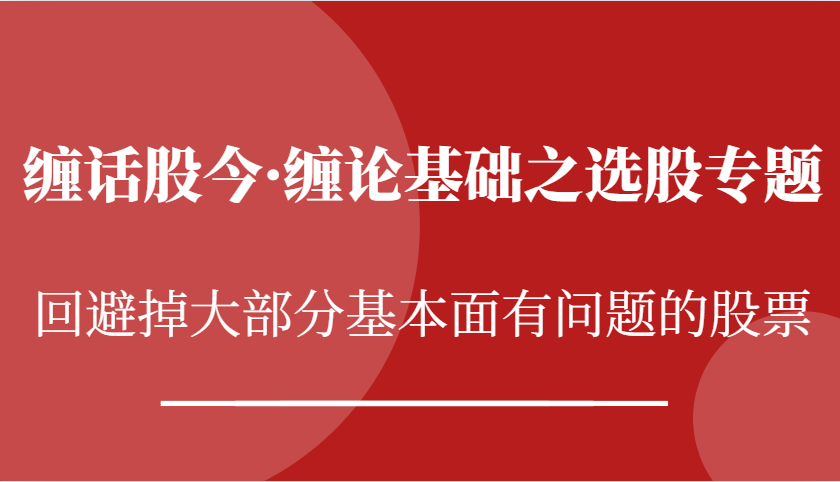 缠话股今·缠论基础之选股专题：回避掉大部分基本面有问题的股票-中创网-创业项目大全_网络资源分享