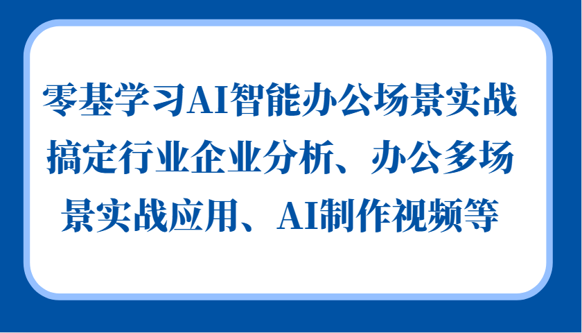 零基学习AI智能办公场景实战，搞定行业企业分析、办公多场景实战应用、AI制作视频等-中创网-创业项目大全_网络资源分享