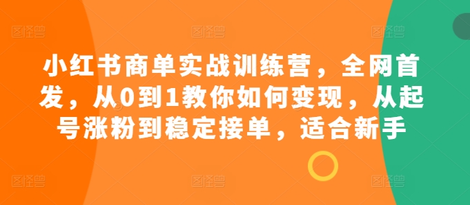 小红书商单实战训练营，全网首发，从0到1教你如何变现，从起号涨粉到稳定接单，适合新手-中创网-创业项目大全_网络资源分享