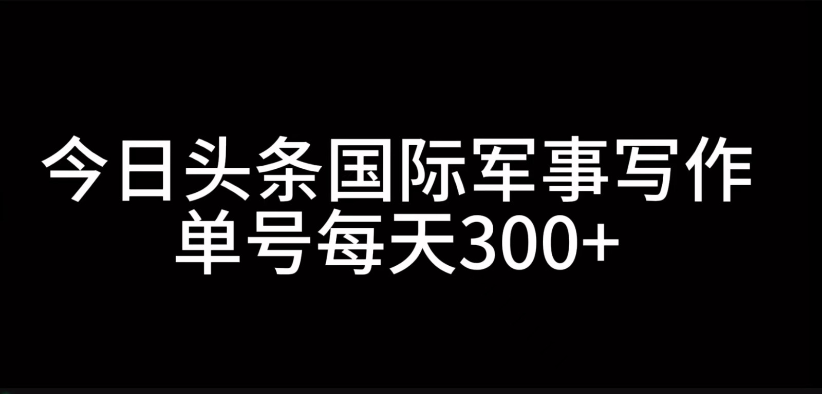 今日头条国际军事写作，利用AI创作，单号日入300+-中创网-创业项目大全_网络资源分享